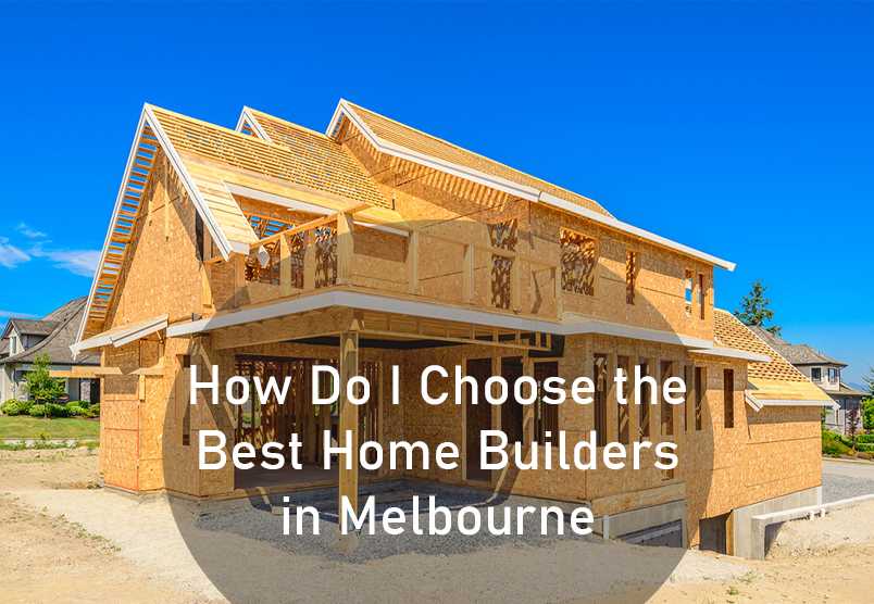 How Do I Choose the Best Home Builders in Melbourne