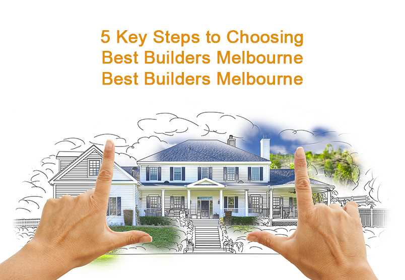 5 Key Steps to Choosing Best Builders Melbourne Best Builders Melbourne